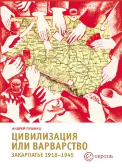 Андрей Пушкаш - Цивилизация или варварство: Закарпатье (1918-1945 г.г.)