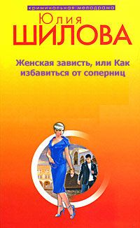 Юлия Шилова - Женская зависть, или Как избавиться от соперниц