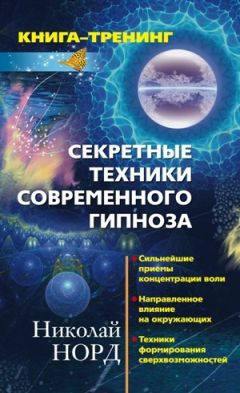 Николай Норд - Секретные техники современного гипноза: Сильнейшие приемы концентрации воли. Направленное влияние на окружающих. Техника формирования сверхвозможностей