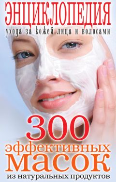 Татьяна Лагутина - 300 эффективных масок из натуральных продуктов. Энциклопедия ухода за кожей лица и волосами