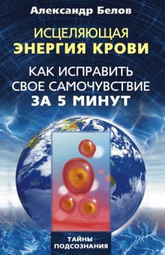 Александр Белов - Исцеляющая энергия крови. Как исправить свое самочувствие за 5 минут