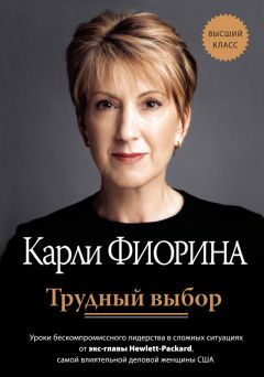 Карли Фиорина - Трудный выбор: уроки бескомпромиссного лидерства в сложных ситуациях от экс-главы Hewlett-Packard