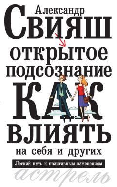 Александр Свияш - Открытое подсознание. Как влиять на себя и других. Легкий путь к позитивным изменениям