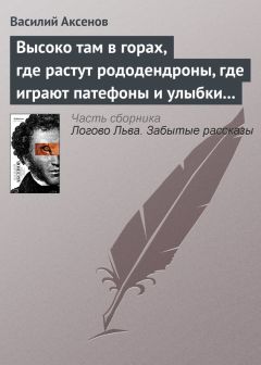 Василий Аксенов - Высоко там в горах, где растут рододендроны, где играют патефоны и улыбки на устах