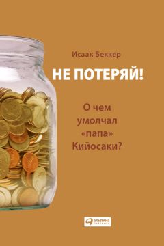 Исаак Беккер - Не потеряй! О чем умолчал «папа» Кийосаки? Философия здравого смысла для частного инвестора