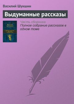 Василий Шукшин - Выдуманные рассказы