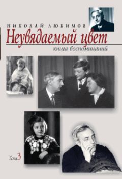 Николай Любимов - Неувядаемый цвет. Книга воспоминаний. Том 3