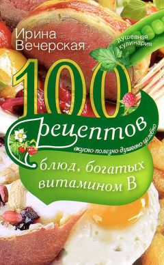 Ирина Вечерская - 100 рецептов блюд при болезнях печени. Вкусно, полезно, душевно, целебно