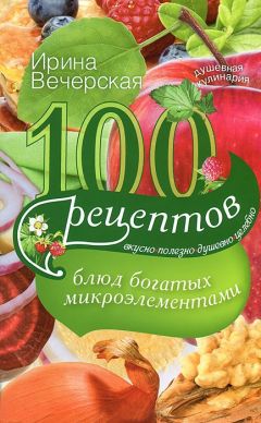 Ирина Вечерская - 100 рецептов блюд, богатых микроэлеметами. Вкусно, полезно, душевно, целебно