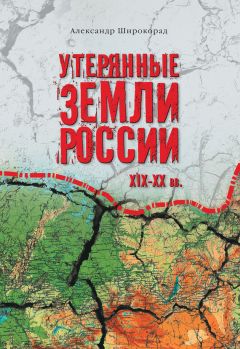 Александр Широкорад - Утерянные земли России. XIX–XX вв.