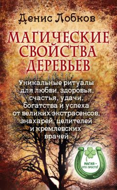 Денис Лобков - Магические свойства деревьев. Уникальные ритуалы для любви, здоровья, богатства и успеха от великих экстрасенсов, знахарей, целителей и кремлевских врачей