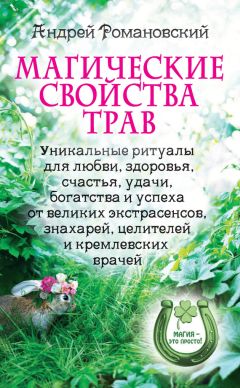 Андрей Романовский - Магические свойства трав. Уникальные ритуалы для любви, здоровья, богатства и успеха от великих экстрасенсов, знахарей, целителей и кремлевских врачей