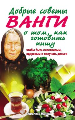 Ангелина Макова - Добрые советы Ванги о том, как готовить пищу, чтобы быть счастливым, здоровым и получать деньги