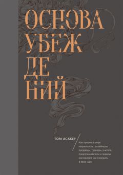 Том Асакер - Основа убеждений. Как лучшие в мире маркетологи, дизайнеры, продавцы, тренеры, учителя, предприниматели и лидеры заставляют нас поверить в свои идеи