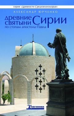 Александр Юрченко - Древние святыни Сирии. По стопам апостола Павла