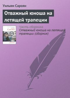 Уильям Сароян - Отважный юноша на летящей трапеции