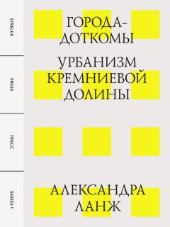 Александра Ланж - Города-доткомы: Урбанизм Кремниевой долины