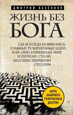 Дмитрий Казеннов - Жизнь без бога. Где и когда появились главные религиозные идеи, как они изменили мир и почему стали бессмысленными сегодня