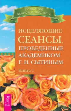 Георгий Сытин - Исцеляющие сеансы, проведенные академиком Г. Н. Сытиным. Книга 1