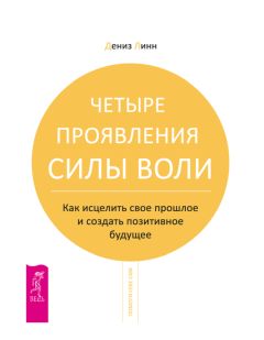 Дениз Линн - Четыре проявления силы воли. Как исцелить свое прошлое и создать позитивное будущее