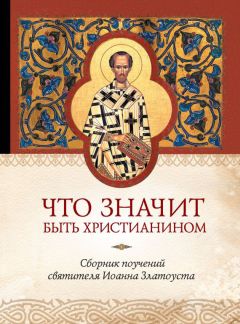 Татьяна Копяткевич - Что значит быть христианином. Сборник поучений святителя Иоанна Златоуста