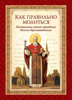 Святой праведный Иоанн Кронштадтский - Как правильно молиться. Наставления в молитве святого праведного Иоанна Кронштадтского