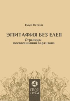 Наум Перкин - Эпитафия без елея. Страницы воспоминаний партизана