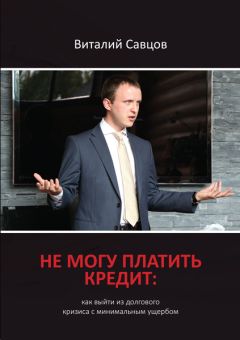 Виталий Савцов - Не могу платить кредит. Как выйти из долгового кризиса с минимальным ущербом