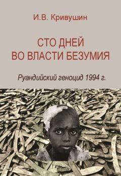 Иван Кривушин - Сто дней во власти безумия. Руандийский геноцид 1994 г.