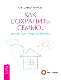 Александр Кичаев - Как сохранить семью, или Когда лучше развестись