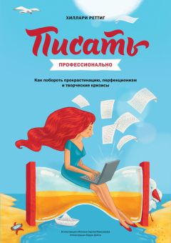 Хиллари Реттиг - Писать профессионально. Как побороть прокрастинацию, перфекционизм и творческие кризисы