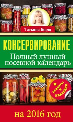 Татьяна Борщ - Консервирование. Лунный посевной календарь на 2018 год + лучшие рецепты заготовок