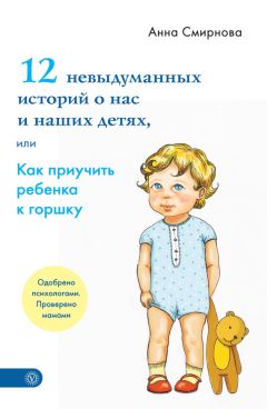 Анна Смирнова - 12 невыдуманных историй о нас и наших детях, или Как приучить ребенка к горшку