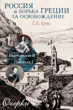 Григорий Арш - Россия и борьба Греции за освобождение. От Екатерины II до Николая I. Очерки