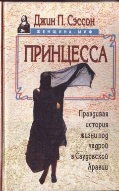 Джин Сэссон - Принцесса. Правдивая история жизни под чадрой в Саудовской Аравии