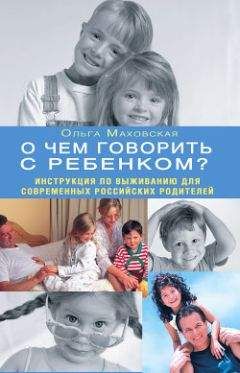 Ольга Маховская - О чем говорить с ребенком? Инструкция по выживанию для современных российских родителей