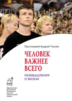 Андрей Ткачев - Человек важнее всего. Размышления о жизни