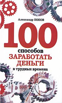 Александр Попов - 100 способов заработать деньги в трудные времена