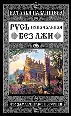 Наталья Павлищева - Русь изначальная без лжи. Что замалчивают историки