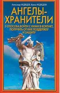 Александр Медведев - Ангелы-хранители. 3 способа войти с ними в контакт, получить от них поддержку и защиту