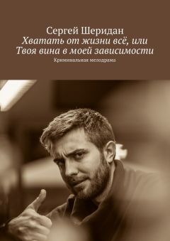 Сергей Шеридан - Хватать от жизни всё, или Твоя вина в моей зависимости