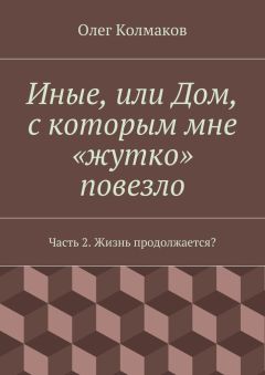 Олег Колмаков - Иные, или Дом, с которым мне «жутко» повезло. Часть 2. Жизнь продолжается?