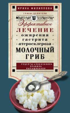 Ирина Филиппова - Молочный гриб. Эффективное лечение ожирения, гастрита, атеросклероза…