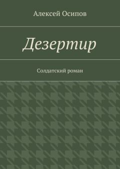 Алексей Осипов - Дезертир. Солдатский роман
