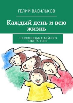 Гелий Васильков - Каждый день и всю жизнь. Энциклопедия семейного спорта. Том I
