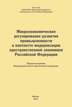  Коллектив авторов - Макроэкономическое регулирование развития промышленности в контексте модернизации пространственной экономики Российской Федерации. Сборник материалов Межвузовской научно-практической конференции