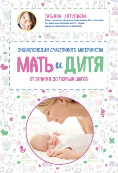 Татьяна Аптулаева - Мать и дитя. Энциклопедия счастливого материнства от зачатия до первых шагов