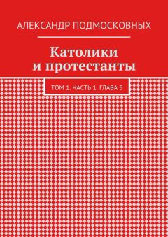 Александр Подмосковных - Католики и протестанты. Том 1. Часть 1. Глава 5