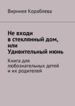 Виринея Кораблева - Не входи в стеклянный дом, или Удивительный июнь. Книга для любознательных детей и их родителей