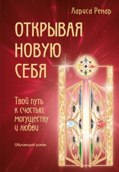 Лариса Ренар - Открывая новую себя. Твой путь к счастью, могуществу и любви